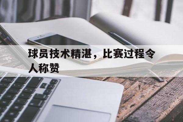 九州娱乐官方入口-球员技术精湛，比赛过程令人称赞