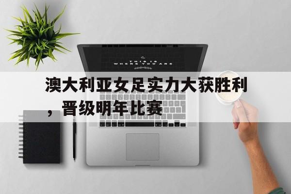 澳大利亚女足实力大获胜利,晋级明年比赛 澳大利亚女足实力大获胜利,晋级明年比赛