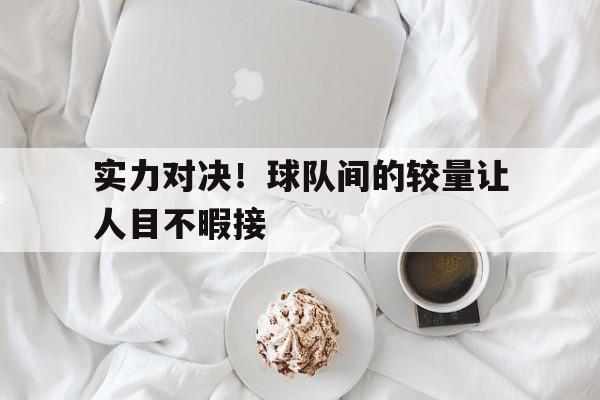 九州棋牌-包含实力对决！球队间的较量让人目不暇接的词条