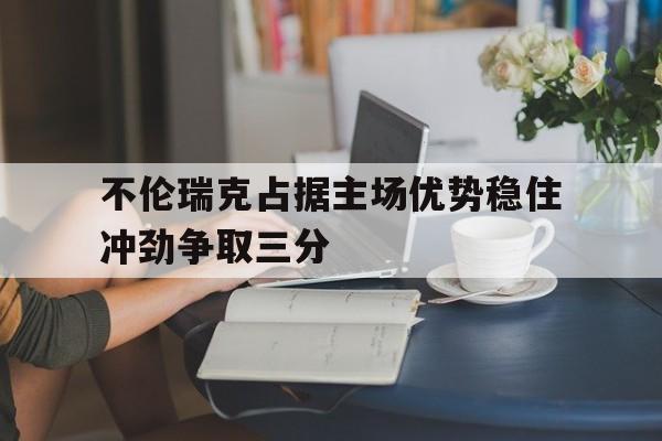 九州娱乐-包含不伦瑞克占据主场优势稳住冲劲争取三分的词条