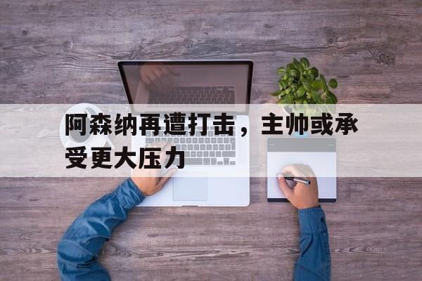 九州真人-阿森纳再遭打击,主帅或承受更大压力的球员